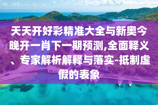 天天开好彩精准大全与新奥今晚开一肖下一期预测,全面释义、专家解析解释与落实-抵制虚假的表象
