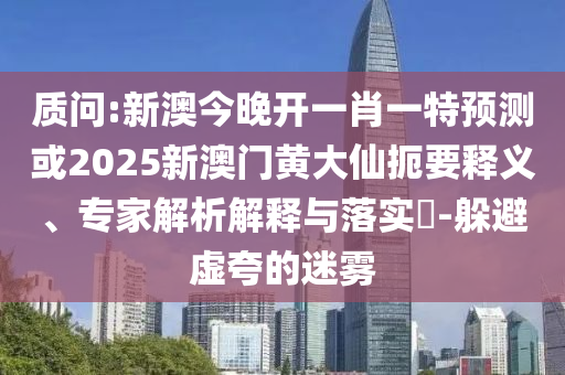 质问:新澳今晚开一肖一特预测或2025新澳门黄大仙扼要释义、专家解析解释与落实​-躲避虚夸的迷雾